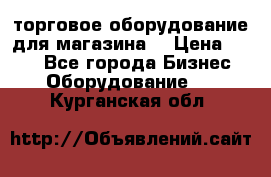 торговое оборудование для магазина  › Цена ­ 100 - Все города Бизнес » Оборудование   . Курганская обл.